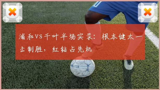 浦和vs千叶半场实录：根本健太一击制胜，红钻占先机