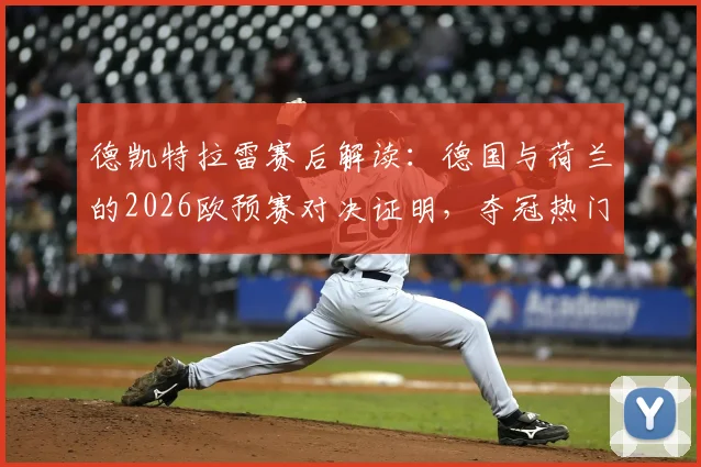 德凯特拉雷赛后解读：德国与荷兰的2026欧预赛对决证明，夺冠热门标签并非胜负关键，实战分析