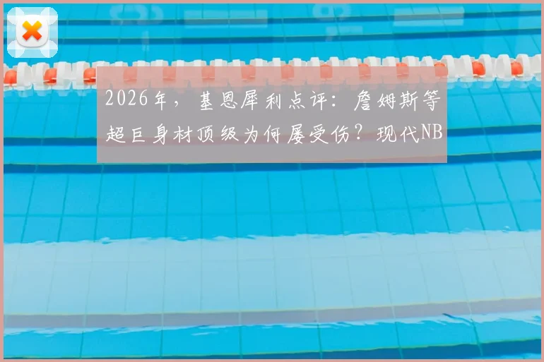 2026年,基恩犀利点评:詹姆斯等超巨身材顶级为何屡受伤?现代NBA训练体系的“韧性”缺失