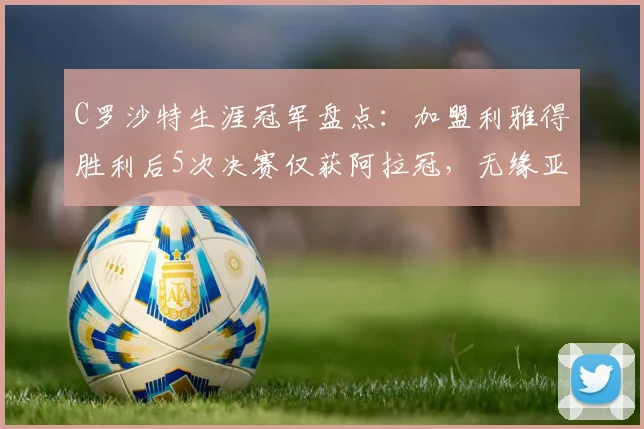 C罗沙特生涯冠军盘点：加盟利雅得胜利后5次决赛仅获阿拉冠，无缘亚冠二级捧杯原因解析