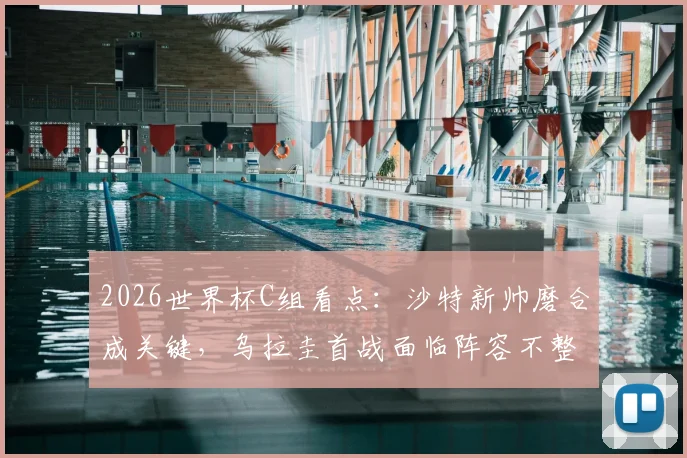 2026世界杯C组看点：沙特新帅磨合成关键，乌拉圭首战面临阵容不整挑战，历史交锋预示何种走势？