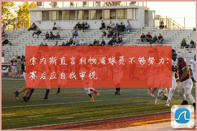 索内斯直言利物浦球员不够努力：赛后应自我审视
