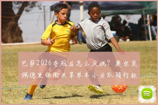 巴萨2026夺冠后怎么庆祝？奥尔莫佩德里领衔共享单车小分队骑行狂欢，盘点巴萨历年独特庆祝方式