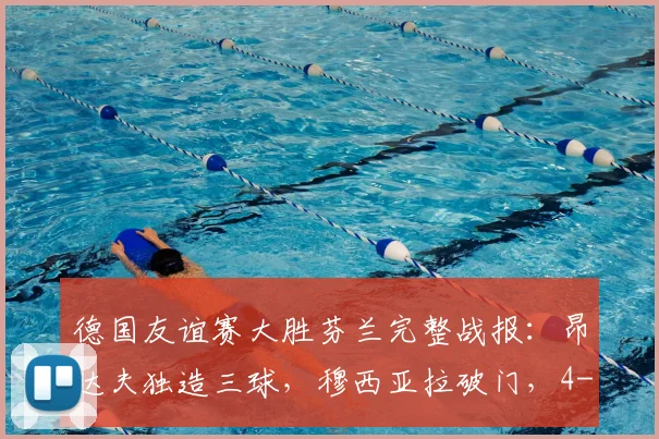 德国友谊赛大胜芬兰完整战报：昂达夫独造三球，穆西亚拉破门，4-0比分背后的战术亮点与球员表现深度解析