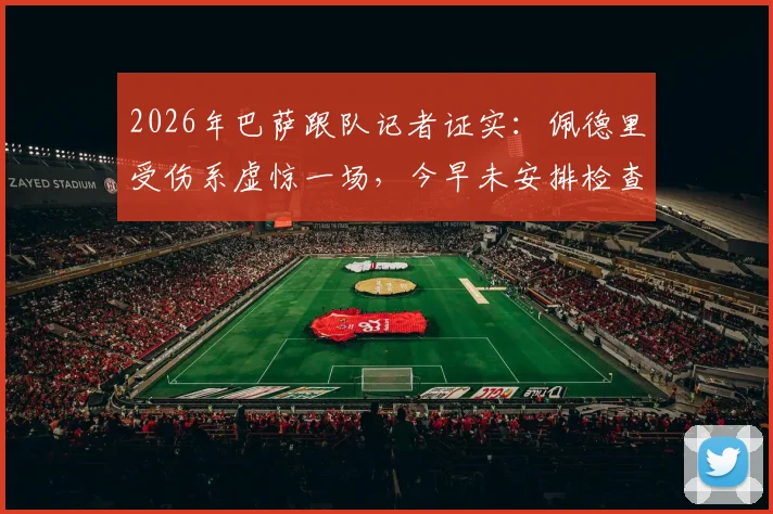 2026年巴萨跟队记者证实:佩德里受伤系虚惊一场,今早未安排检查,球员身体状况良好