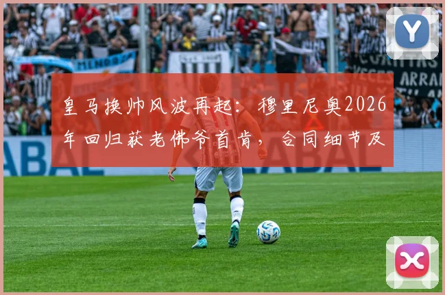 皇马换帅风波再起：穆里尼奥2026年回归获老佛爷首肯，合同细节及官宣时间最新解析