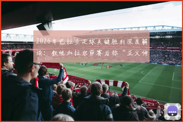 2026年巴拉圭足球关键胜利深度解读：教练加拉尔萨赛后称“正义伸张，人民配得上胜利”的背后故事与体育精神探讨