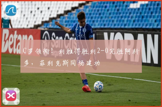 C罗领衔！利雅得胜利2-0完胜阿科多，菲利克斯同场建功