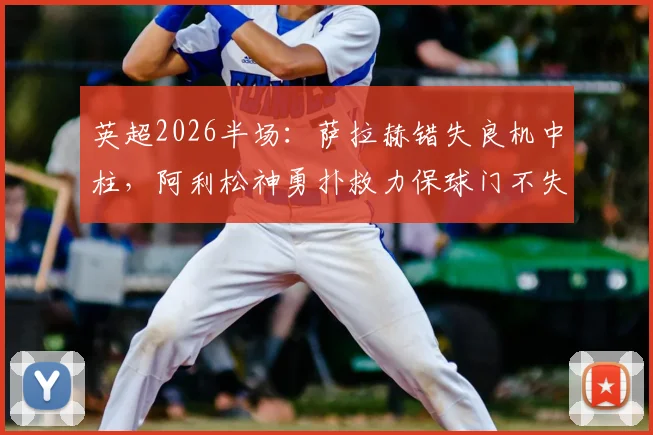 英超2026半场：萨拉赫错失良机中柱，阿利松神勇扑救力保球门不失，利物浦与布伦特福德0-0闷平