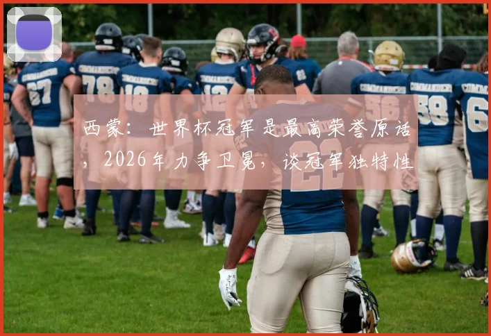 西蒙：世界杯冠军是最高荣誉原话，2026年力争卫冕，谈冠军独特性与法国队目标