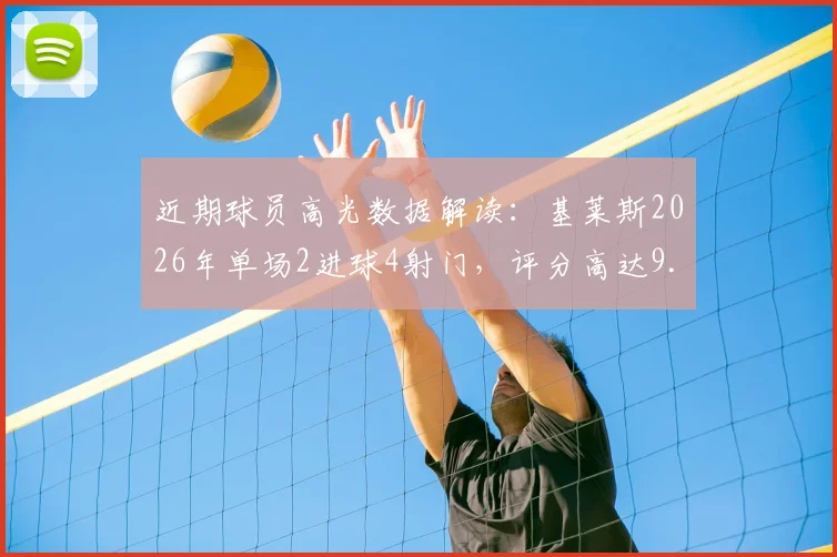 近期球员高光数据解读：基莱斯2026年单场2进球4射门，评分高达9.4分，技术统计详情分析