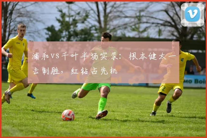 浦和vs千叶半场实录：根本健太一击制胜，红钻占先机