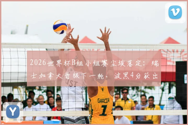 2026世界杯B组小组赛尘埃落定：瑞士加拿大晋级下一轮，波黑4分获出线权，东道主卡塔尔遗憾告别