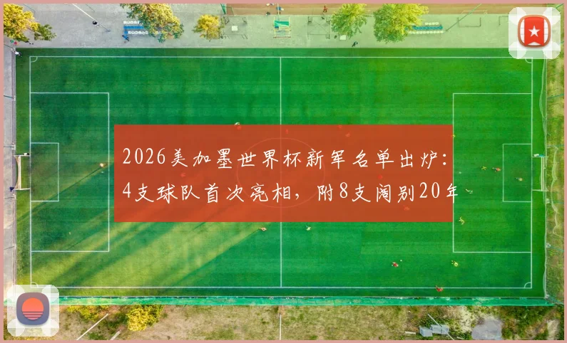 2026美加墨世界杯新军名单出炉：4支球队首次亮相，附8支阔别20年以上老牌劲旅回归前瞻