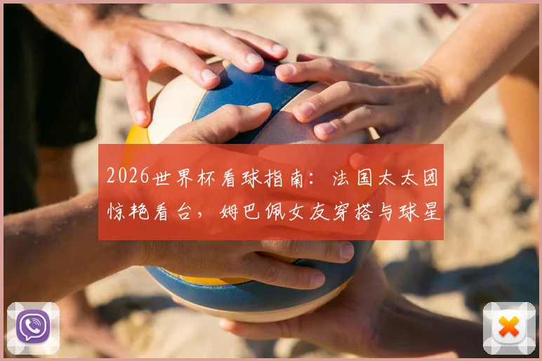 2026世界杯看球指南：法国太太团惊艳看台，姆巴佩女友穿搭与球星动态一览