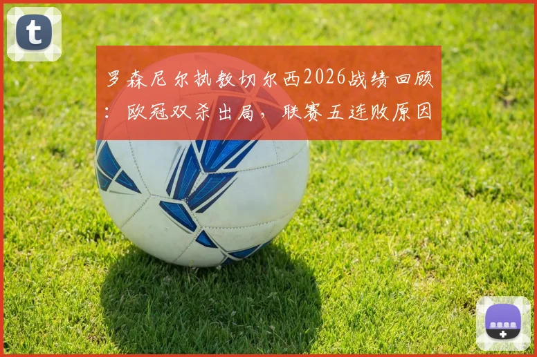 罗森尼尔执教切尔西2026战绩回顾:欧冠双杀出局,联赛五连败原因分析与战术困境解读