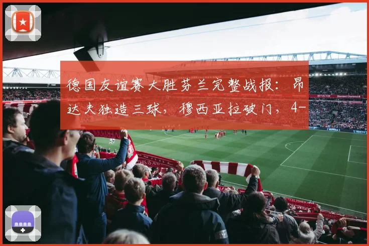 德国友谊赛大胜芬兰完整战报：昂达夫独造三球，穆西亚拉破门，4-0比分背后的战术亮点与球员表现深度解析