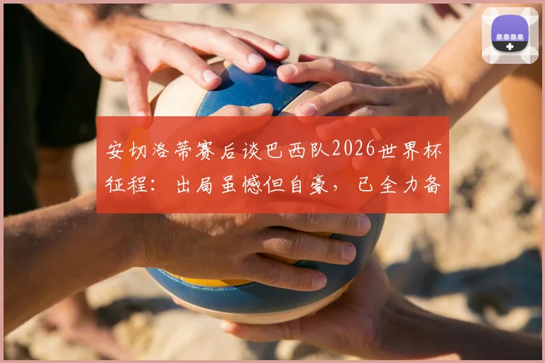 安切洛蒂赛后谈巴西队2026世界杯征程:出局虽憾但自豪,已全力备战下一轮淘汰赛