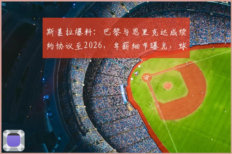 斯基拉爆料:巴黎与恩里克达成续约协议至2026,年薪细节曝光,球队未来规划浮现