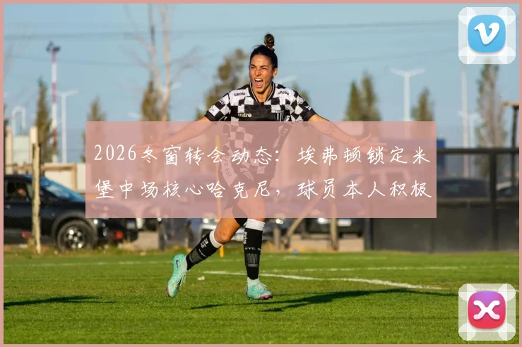 2026冬窗转会动态：埃弗顿锁定米堡中场核心哈克尼，球员本人积极回应转会传闻