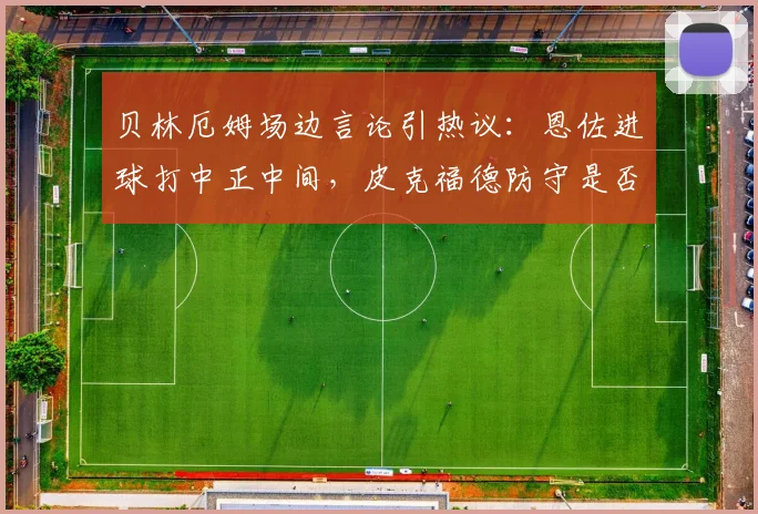 贝林厄姆场边言论引热议:恩佐进球打中正中间,皮克福德防守是否存在漏洞?