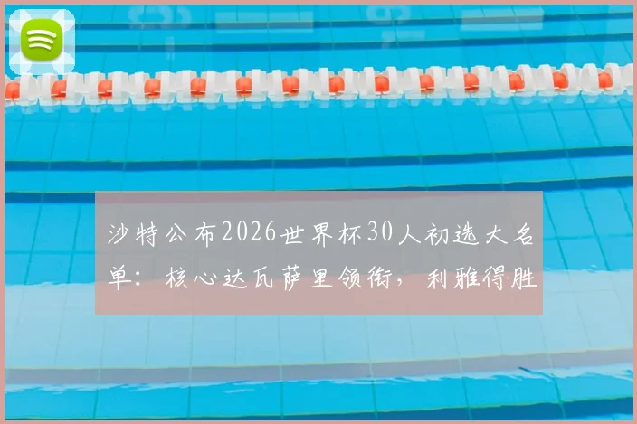 沙特公布2026世界杯30人初选大名单：核心达瓦萨里领衔，利雅得胜利6将强势入围，附完整名单解析