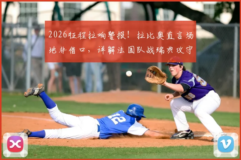 2026征程拉响警报!拉比奥直言场地非借口,详解法国队战瑞典攻守平衡关键点,中场大将点出球队痼疾