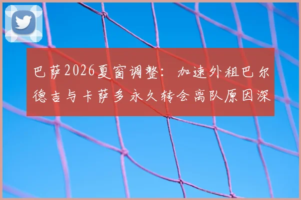 巴萨2026夏窗调整:加速外租巴尔德吉与卡萨多永久转会离队原因深度剖析,青训策略转向引关注