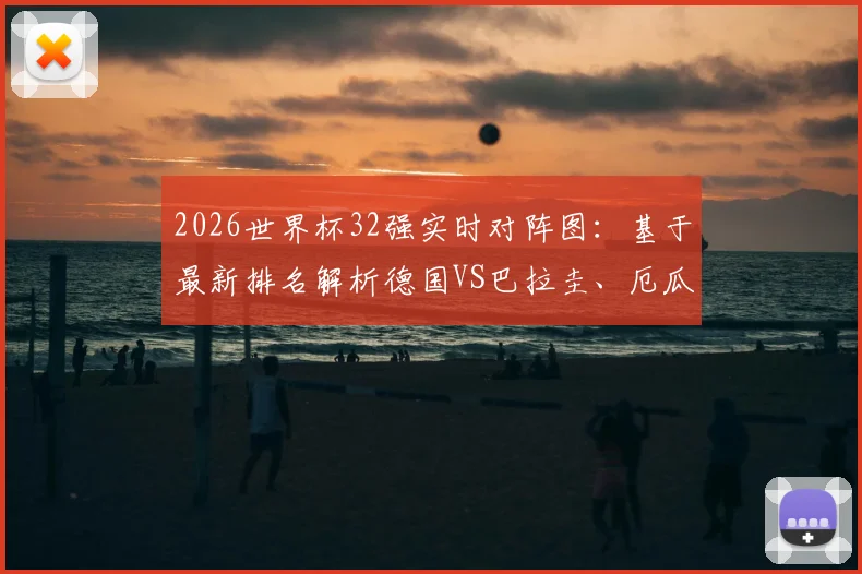 2026世界杯32强实时对阵图：基于最新排名解析德国VS巴拉圭、厄瓜多尔VS英格兰等焦点潜在对决