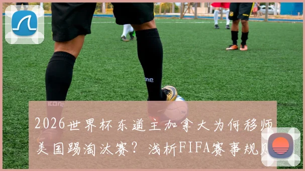 2026世界杯东道主加拿大为何移师美国踢淘汰赛？浅析FIFA赛事规则与本土优势缺失现象