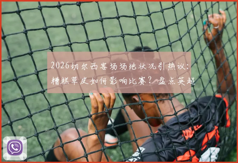 2026切尔西客场场地状况引热议：糟糕草皮如何影响比赛？盘点英超那些“菜地”球场