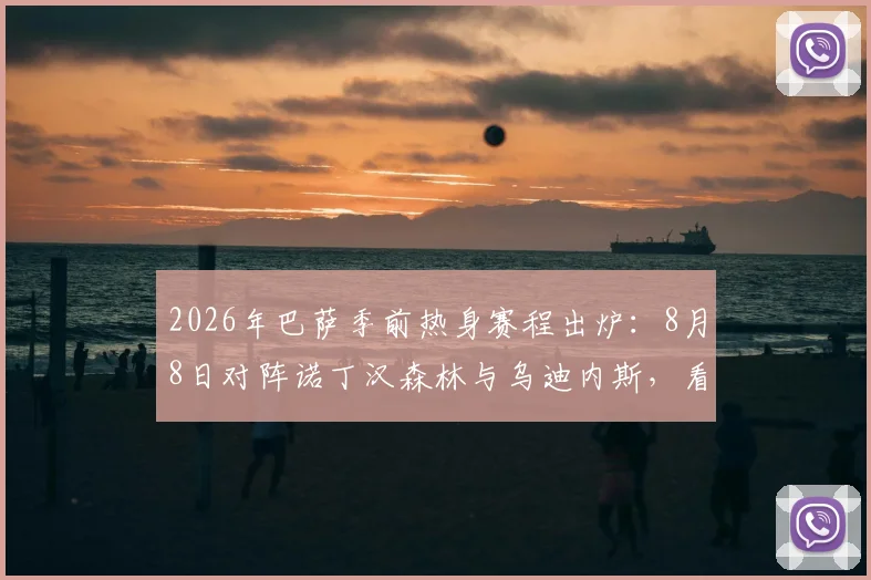 2026年巴萨季前热身赛程出炉：8月8日对阵诺丁汉森林与乌迪内斯，看点与观赛指南