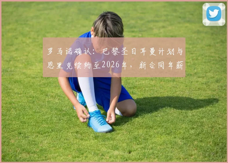 罗马诺确认:巴黎圣日耳曼计划与恩里克续约至2026年,新合同年薪与留任原因深度分析