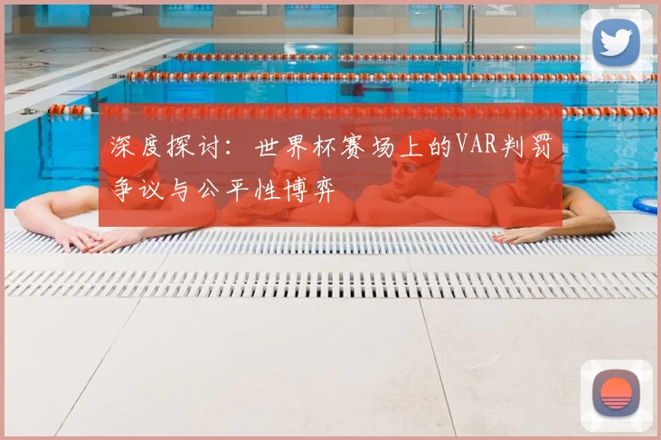 深度探讨：世界杯赛场上的VAR判罚争议与公平性博弈