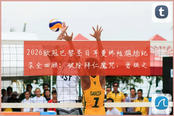 2026欧冠巴黎圣日耳曼终结尴尬纪录全回顾：破除拜仁魔咒，晋级之路与关键球员深度解析
