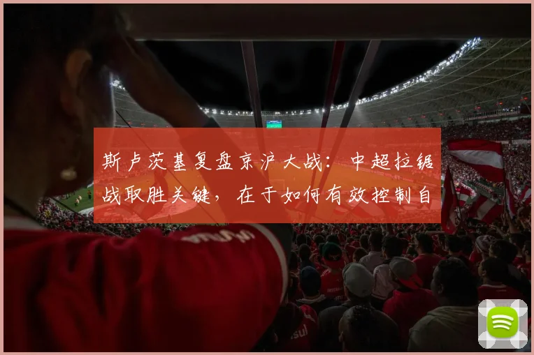 斯卢茨基复盘京沪大战：中超拉锯战取胜关键，在于如何有效控制自身失误