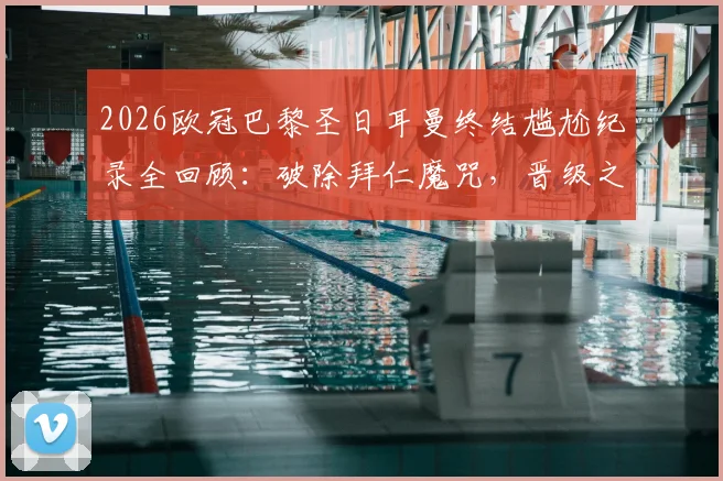 2026欧冠巴黎圣日耳曼终结尴尬纪录全回顾：破除拜仁魔咒，晋级之路与关键球员深度解析