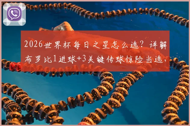 2026世界杯每日之星怎么选？详解布罗比1进球+3关键传球惊险当选，关键传球定义与价值分析