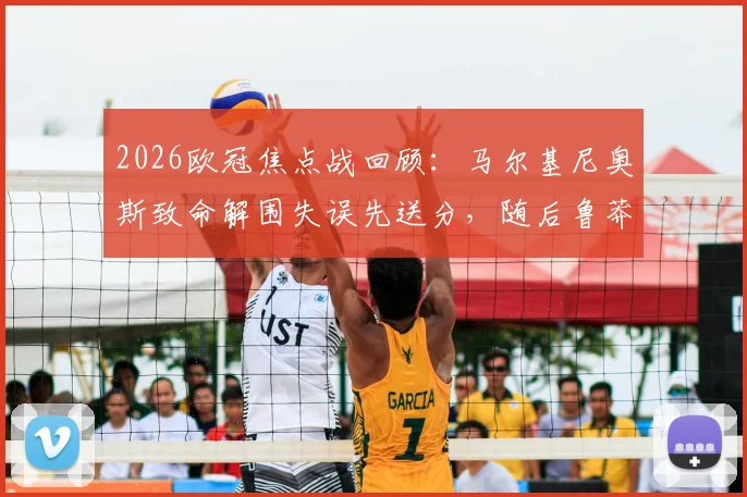 2026欧冠焦点战回顾：马尔基尼奥斯致命解围失误先送分，随后鲁莽动作险酿门将萨福诺夫重伤冲突