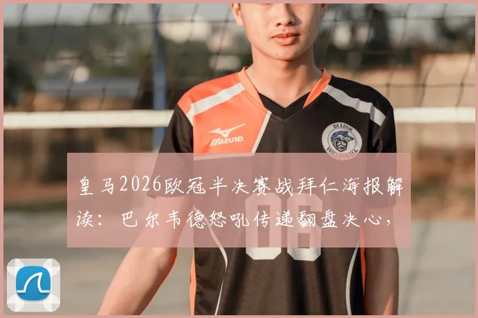 皇马2026欧冠半决赛战拜仁海报解读：巴尔韦德怒吼传递翻盘决心，战术与心态深度分析