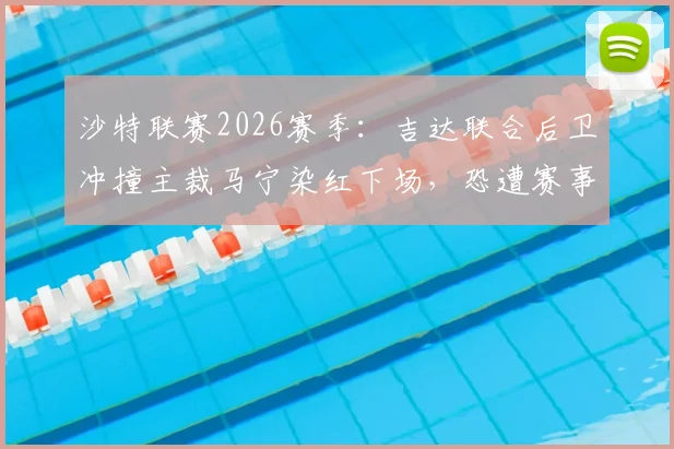 沙特联赛2026赛季:吉达联合后卫冲撞主裁马宁染红下场,恐遭赛事委员会严厉追加停赛处罚