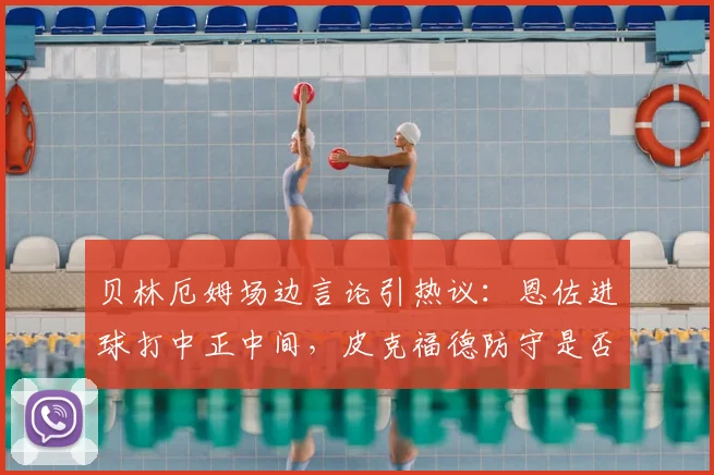 贝林厄姆场边言论引热议：恩佐进球打中正中间，皮克福德防守是否存在漏洞？