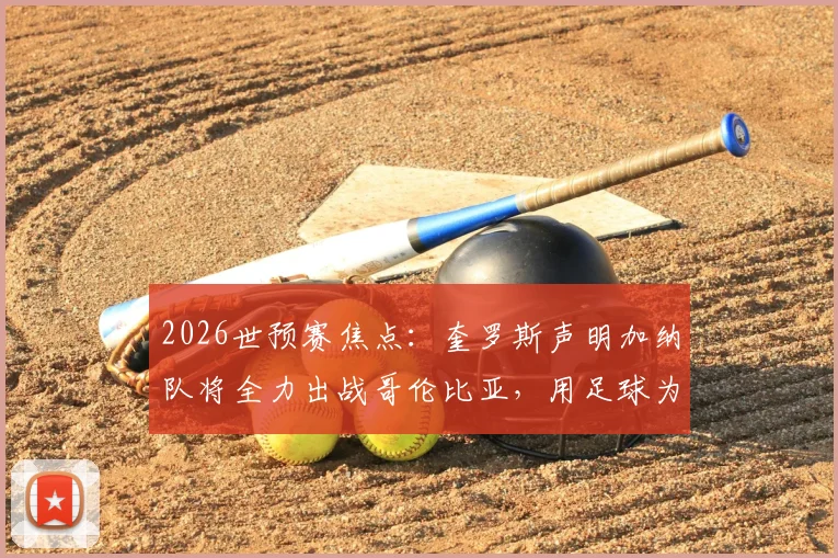 2026世预赛焦点：奎罗斯声明加纳队将全力出战哥伦比亚，用足球为洪灾后的国家带来希望
