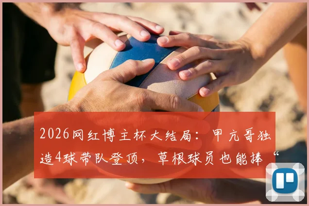 2026网红博主杯大结局：甲亢哥独造4球带队登顶，草根球员也能捧“大力神杯”？