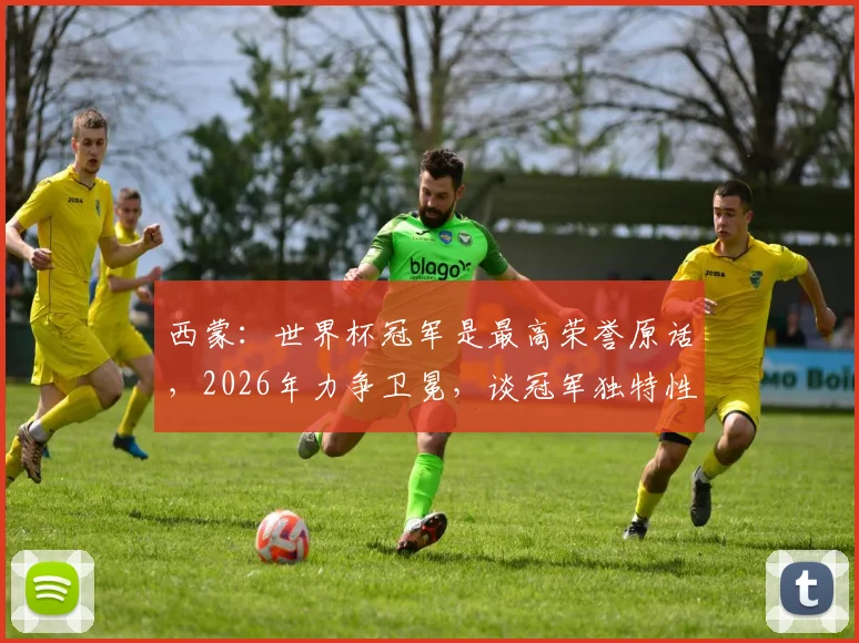 西蒙：世界杯冠军是最高荣誉原话，2026年力争卫冕，谈冠军独特性与法国队目标