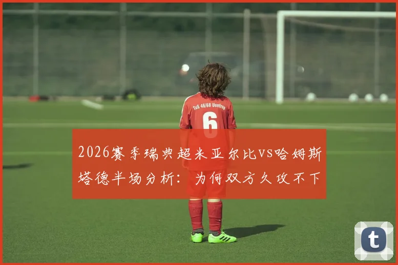 2026赛季瑞典超米亚尔比vs哈姆斯塔德半场分析:为何双方久攻不下,战术博弈全解析