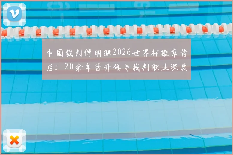 中国裁判傅明晒2026世界杯徽章背后:20余年晋升路与裁判职业深度解析