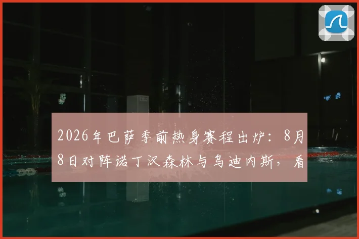 2026年巴萨季前热身赛程出炉:8月8日对阵诺丁汉森林与乌迪内斯,看点与观赛指南