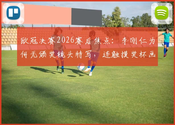 欧冠决赛2026赛后焦点：李刚仁为何无颁奖镜头特写，连触摸奖杯画面也被切掉？
