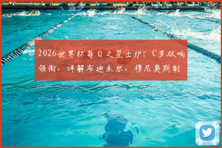 2026世界杯每日之星出炉：C罗双响领衔，详解布迪米尔、穆尼奥斯制胜进球视频与评选规则